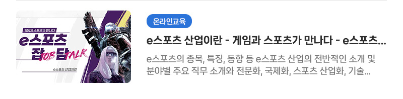 [온라인교육] e스포츠 산업이란 - 게임과 스포츠가 만나다 - e스포츠 잡(Job) 담(Talk) | e스포츠의 종목, 특징, 동향 등 e스포츠 산업의 전반적인 소개 및 분야별 주요 직무 소개와 전문화, 국제화, 스포츠 산업화, 기술 혁신 등 다양한 영역에서의 e스포츠 발전 방향을 알아보는 시간을 갖습니다.